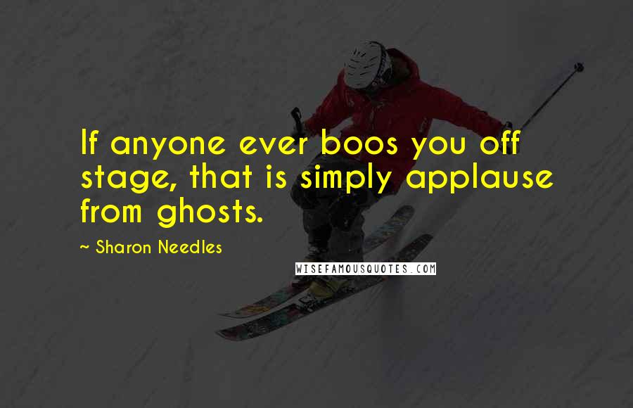 Sharon Needles Quotes: If anyone ever boos you off stage, that is simply applause from ghosts.