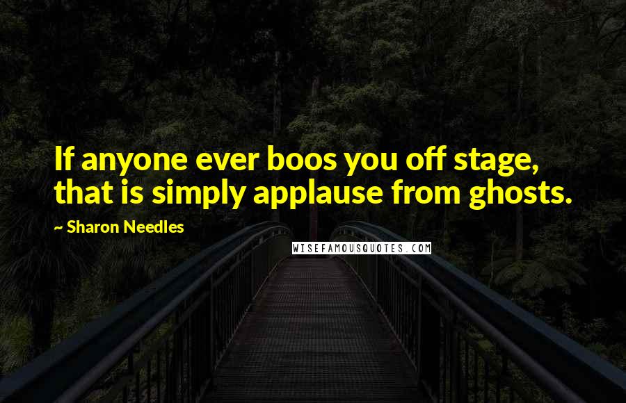 Sharon Needles Quotes: If anyone ever boos you off stage, that is simply applause from ghosts.