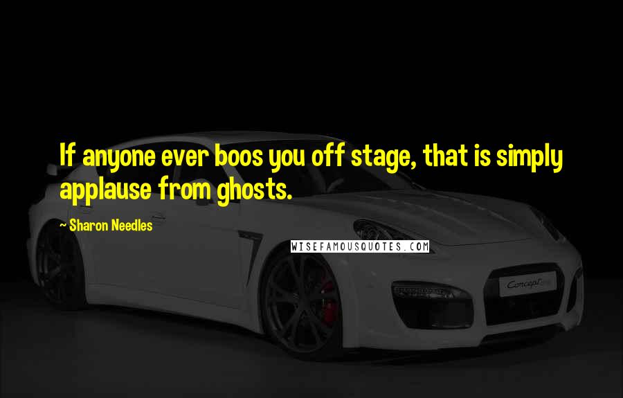 Sharon Needles Quotes: If anyone ever boos you off stage, that is simply applause from ghosts.