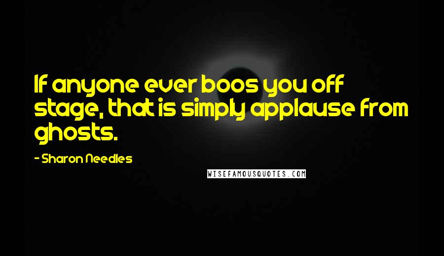 Sharon Needles Quotes: If anyone ever boos you off stage, that is simply applause from ghosts.