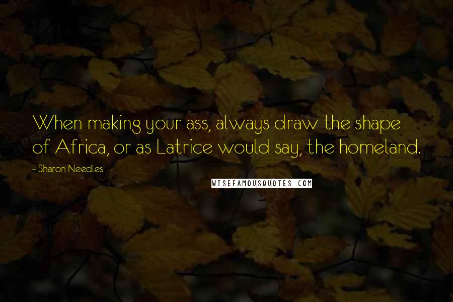 Sharon Needles Quotes: When making your ass, always draw the shape of Africa, or as Latrice would say, the homeland.