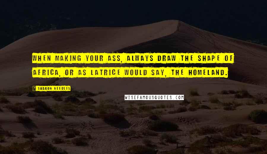 Sharon Needles Quotes: When making your ass, always draw the shape of Africa, or as Latrice would say, the homeland.