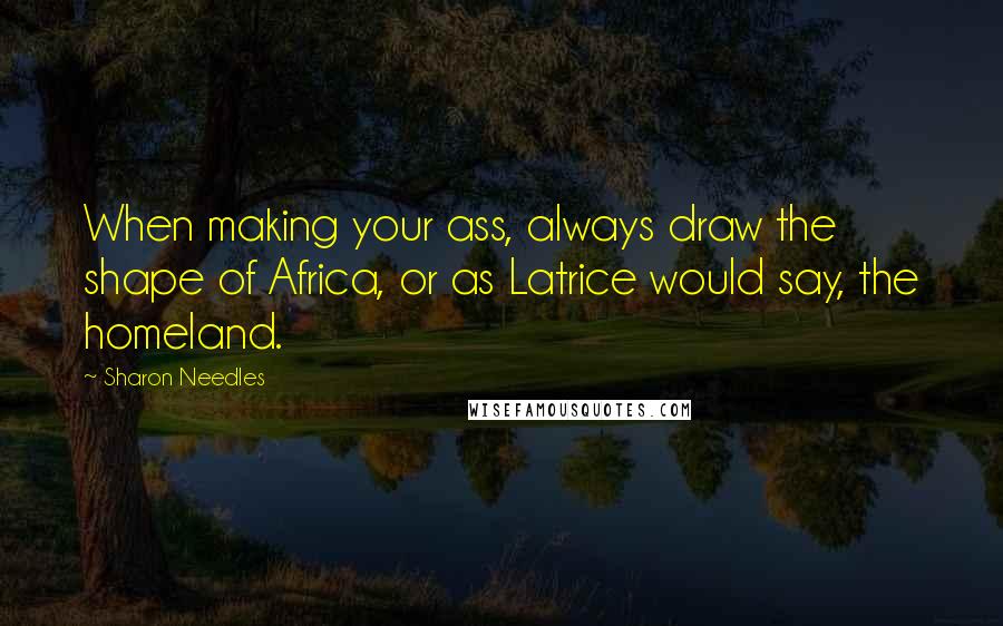 Sharon Needles Quotes: When making your ass, always draw the shape of Africa, or as Latrice would say, the homeland.