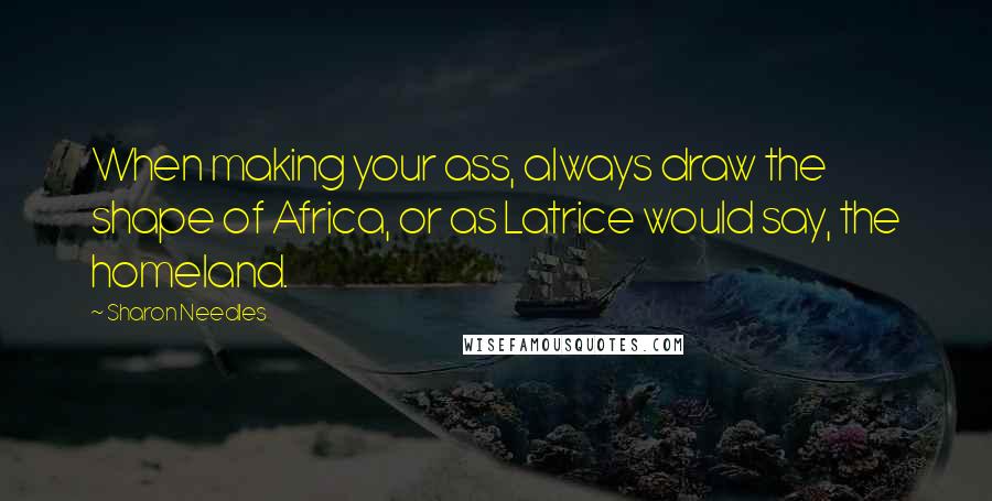 Sharon Needles Quotes: When making your ass, always draw the shape of Africa, or as Latrice would say, the homeland.