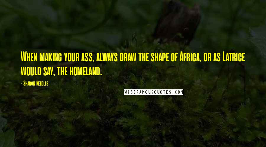 Sharon Needles Quotes: When making your ass, always draw the shape of Africa, or as Latrice would say, the homeland.