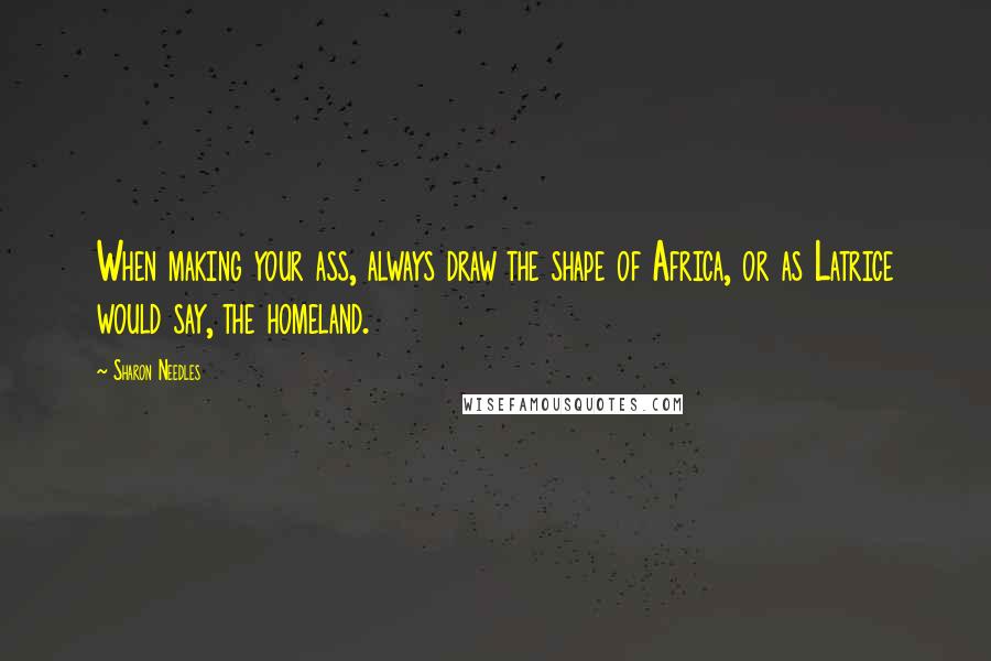 Sharon Needles Quotes: When making your ass, always draw the shape of Africa, or as Latrice would say, the homeland.