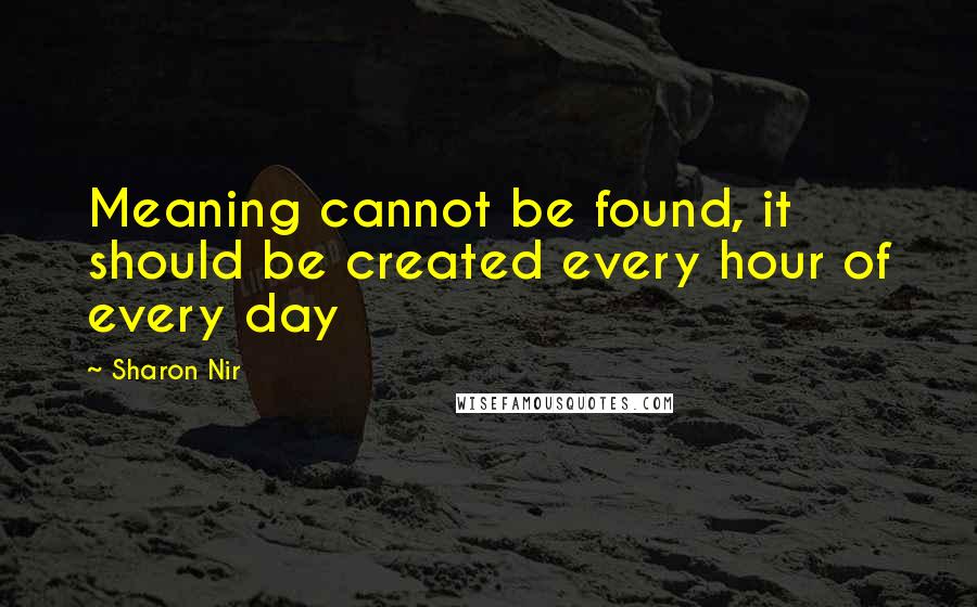 Sharon Nir Quotes: Meaning cannot be found, it should be created every hour of every day