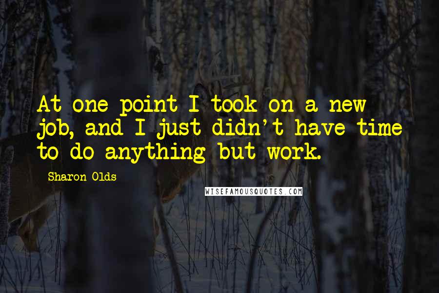 Sharon Olds Quotes: At one point I took on a new job, and I just didn't have time to do anything but work.