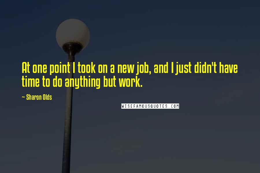 Sharon Olds Quotes: At one point I took on a new job, and I just didn't have time to do anything but work.