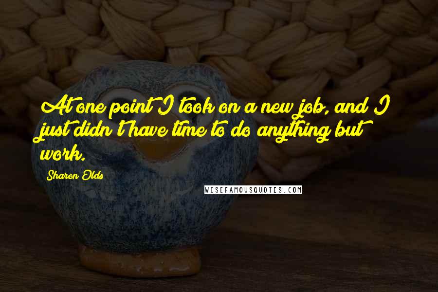 Sharon Olds Quotes: At one point I took on a new job, and I just didn't have time to do anything but work.