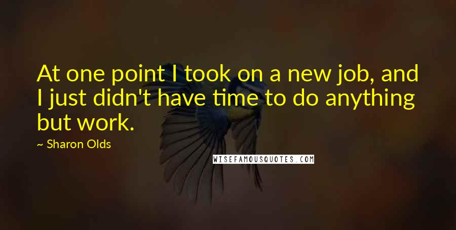 Sharon Olds Quotes: At one point I took on a new job, and I just didn't have time to do anything but work.