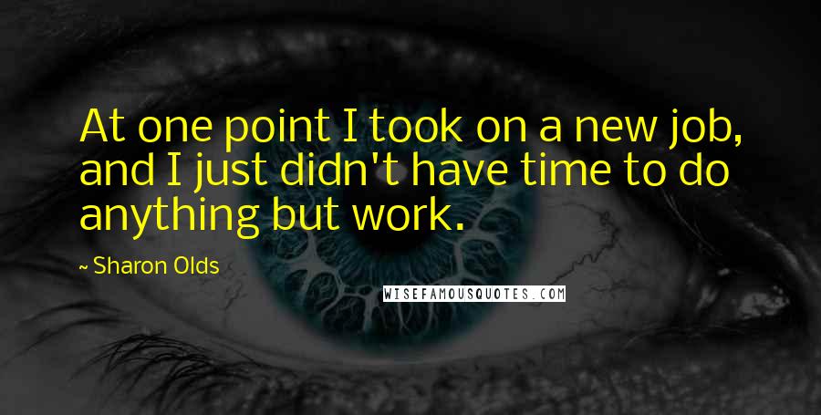 Sharon Olds Quotes: At one point I took on a new job, and I just didn't have time to do anything but work.