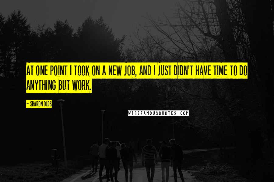 Sharon Olds Quotes: At one point I took on a new job, and I just didn't have time to do anything but work.