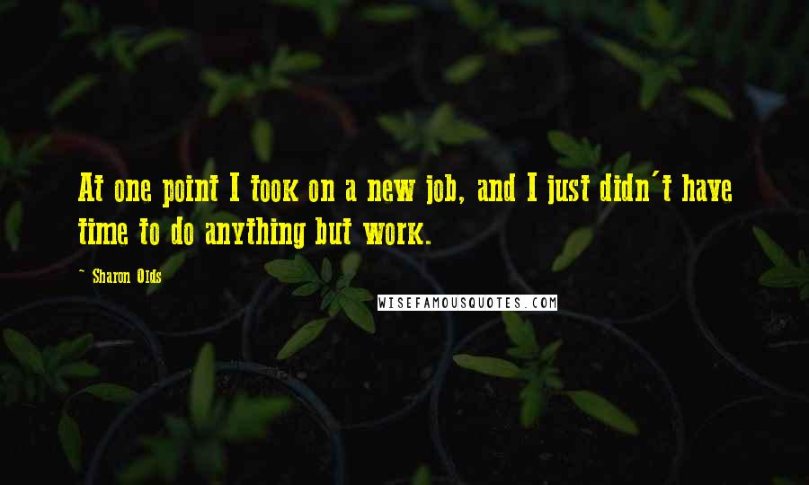 Sharon Olds Quotes: At one point I took on a new job, and I just didn't have time to do anything but work.