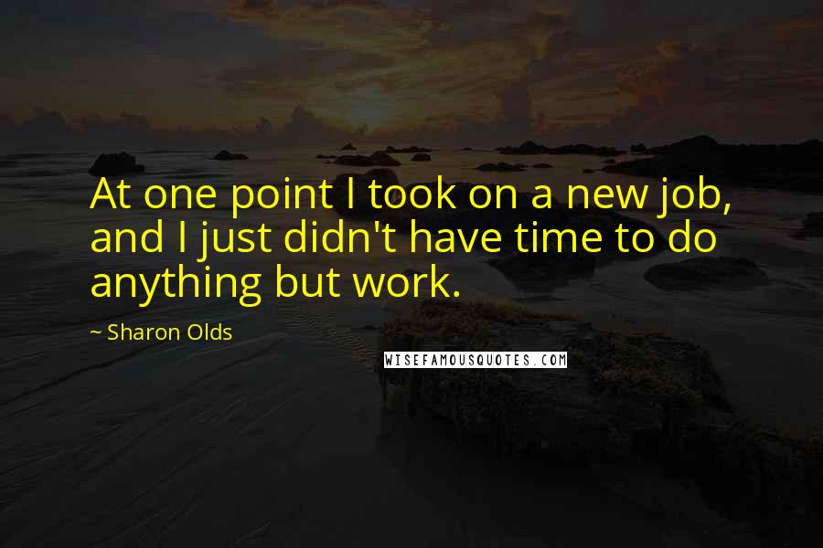 Sharon Olds Quotes: At one point I took on a new job, and I just didn't have time to do anything but work.