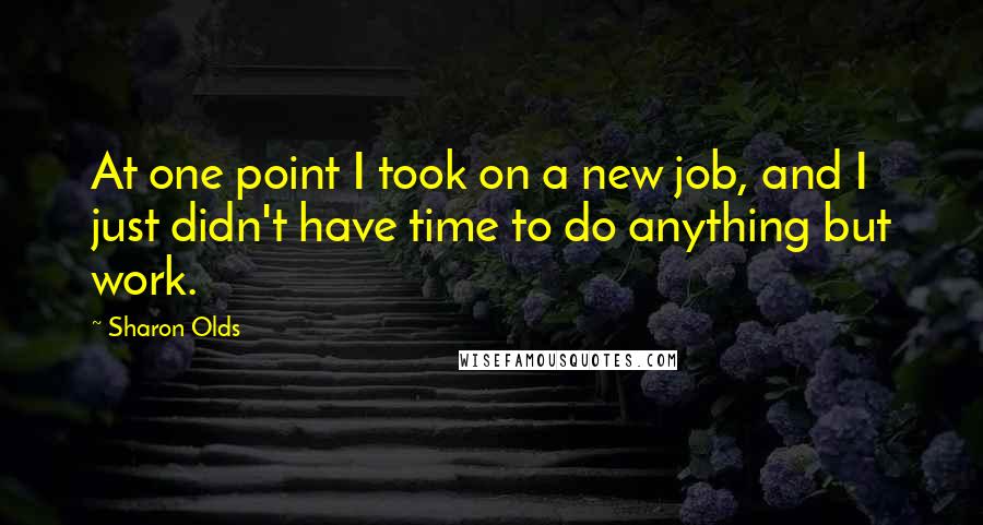 Sharon Olds Quotes: At one point I took on a new job, and I just didn't have time to do anything but work.