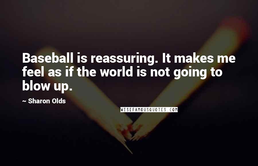 Sharon Olds Quotes: Baseball is reassuring. It makes me feel as if the world is not going to blow up.