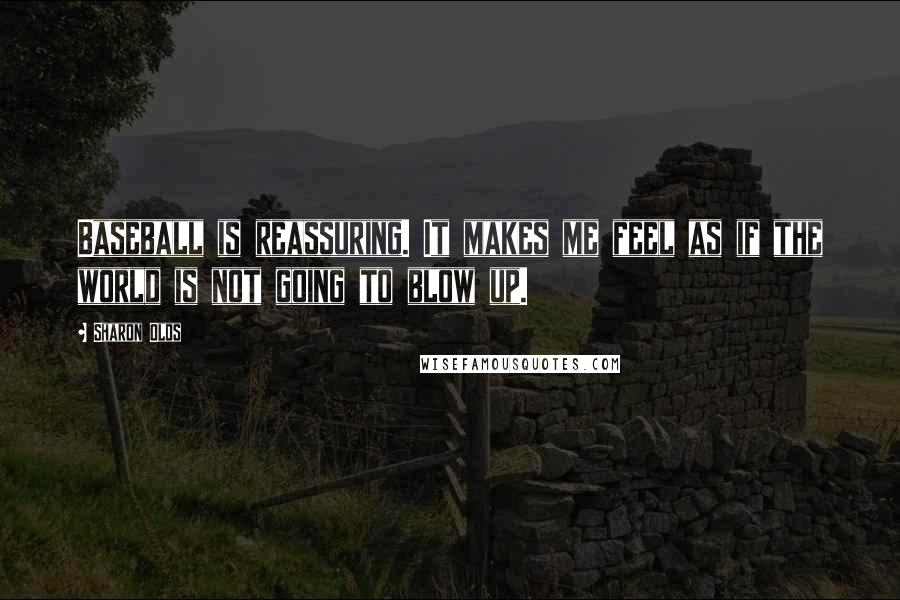 Sharon Olds Quotes: Baseball is reassuring. It makes me feel as if the world is not going to blow up.