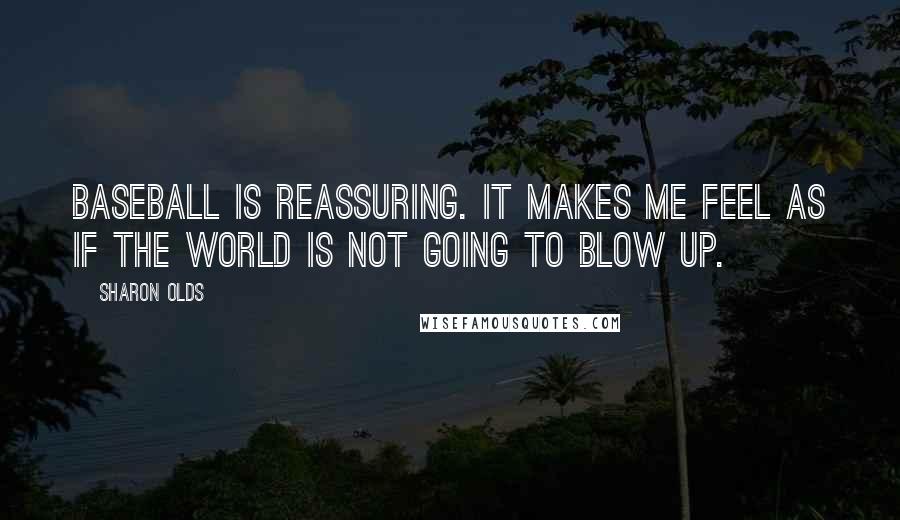 Sharon Olds Quotes: Baseball is reassuring. It makes me feel as if the world is not going to blow up.