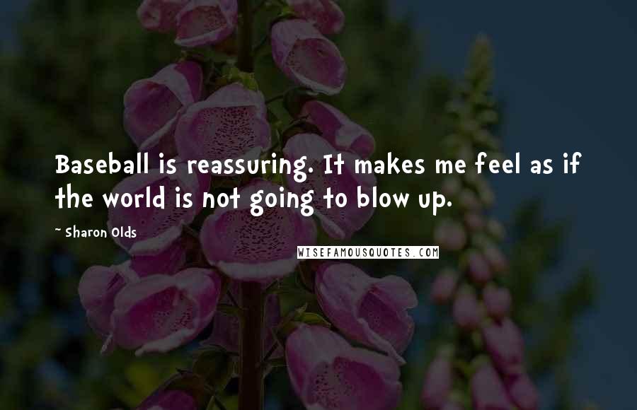 Sharon Olds Quotes: Baseball is reassuring. It makes me feel as if the world is not going to blow up.