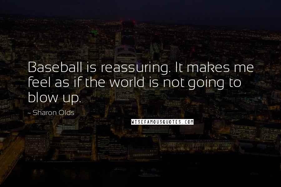 Sharon Olds Quotes: Baseball is reassuring. It makes me feel as if the world is not going to blow up.