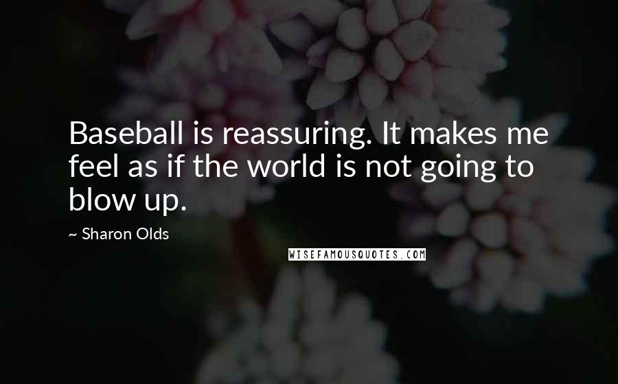 Sharon Olds Quotes: Baseball is reassuring. It makes me feel as if the world is not going to blow up.