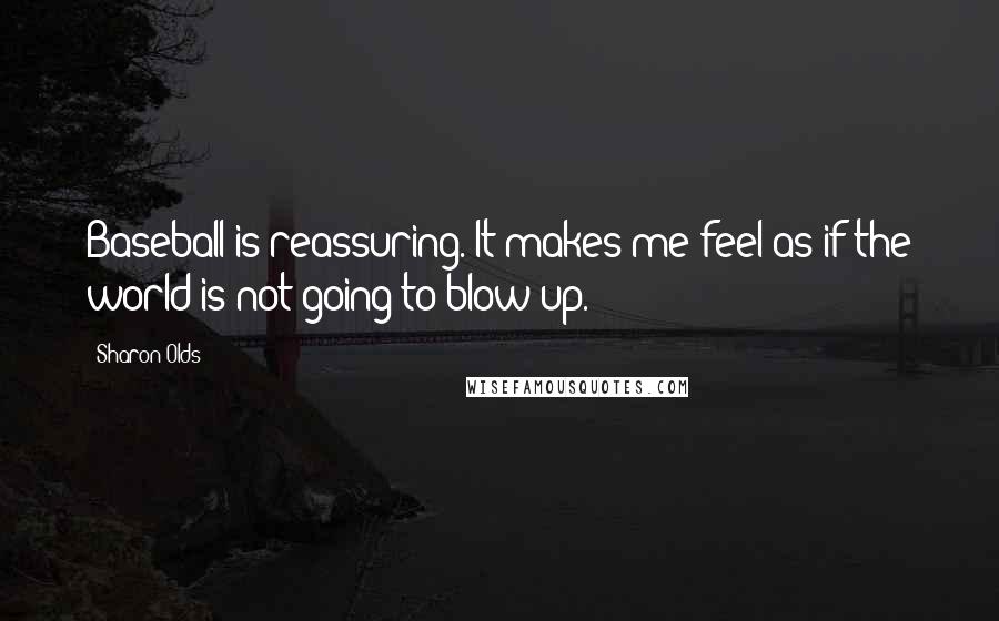 Sharon Olds Quotes: Baseball is reassuring. It makes me feel as if the world is not going to blow up.