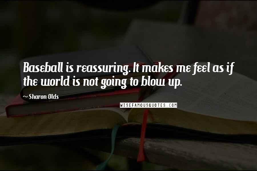 Sharon Olds Quotes: Baseball is reassuring. It makes me feel as if the world is not going to blow up.