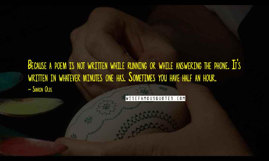 Sharon Olds Quotes: Because a poem is not written while running or while answering the phone. It's written in whatever minutes one has. Sometimes you have half an hour.