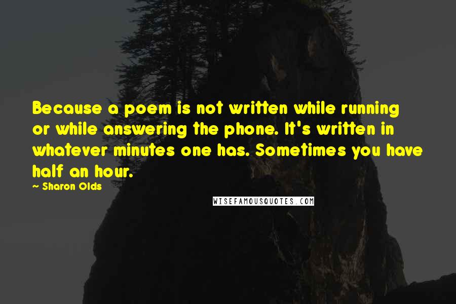 Sharon Olds Quotes: Because a poem is not written while running or while answering the phone. It's written in whatever minutes one has. Sometimes you have half an hour.