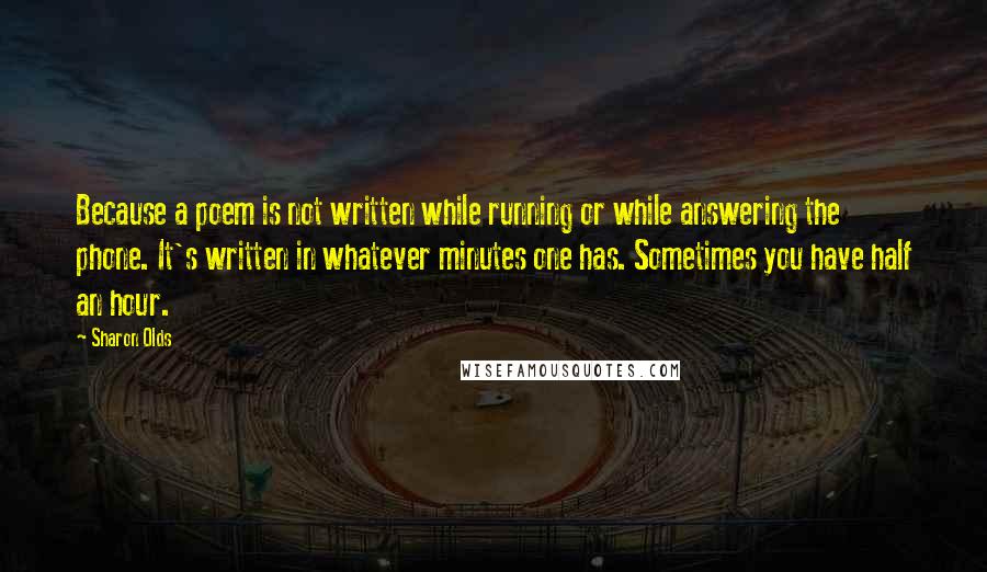 Sharon Olds Quotes: Because a poem is not written while running or while answering the phone. It's written in whatever minutes one has. Sometimes you have half an hour.