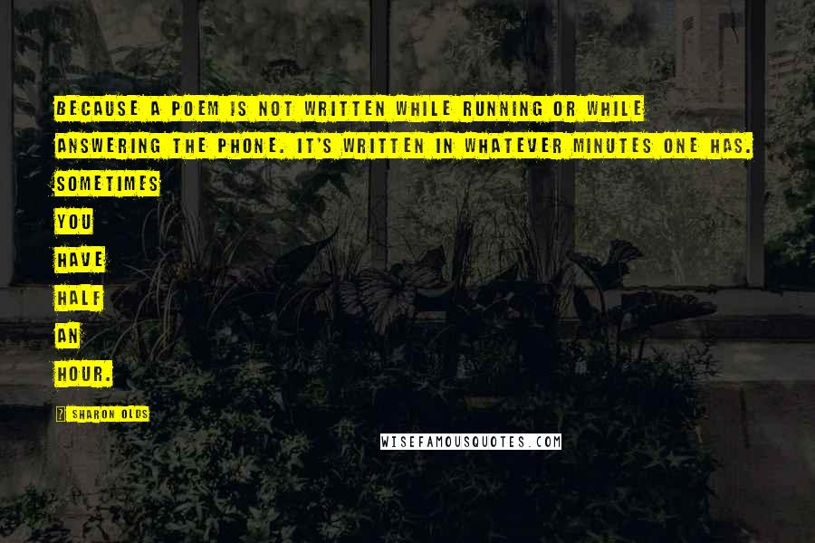 Sharon Olds Quotes: Because a poem is not written while running or while answering the phone. It's written in whatever minutes one has. Sometimes you have half an hour.