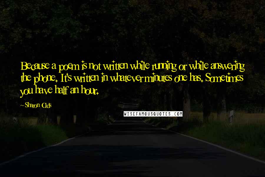 Sharon Olds Quotes: Because a poem is not written while running or while answering the phone. It's written in whatever minutes one has. Sometimes you have half an hour.