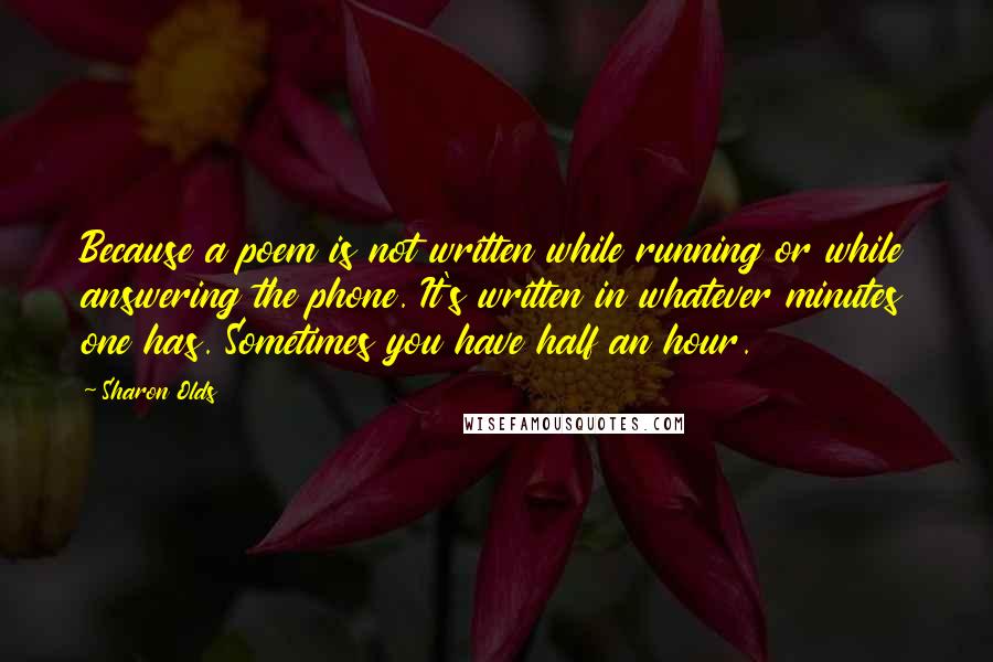 Sharon Olds Quotes: Because a poem is not written while running or while answering the phone. It's written in whatever minutes one has. Sometimes you have half an hour.