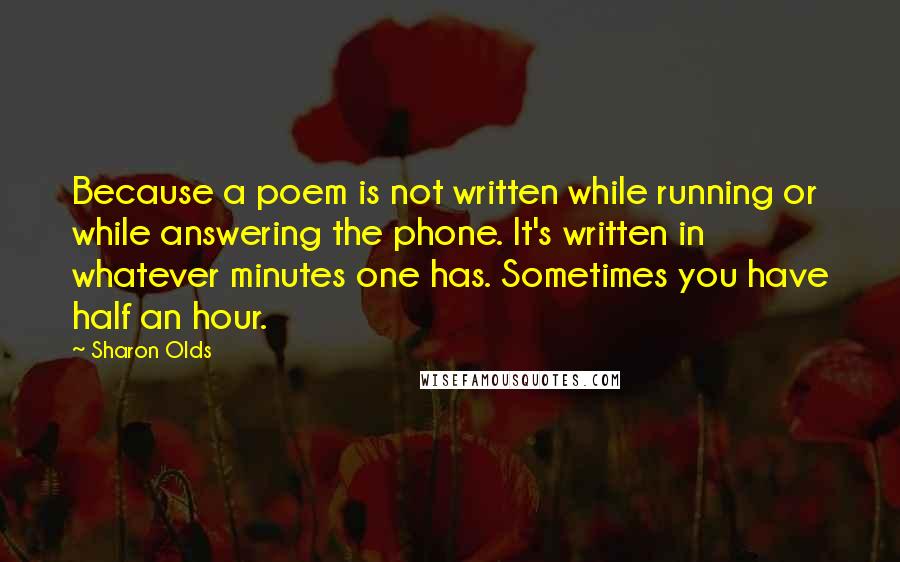 Sharon Olds Quotes: Because a poem is not written while running or while answering the phone. It's written in whatever minutes one has. Sometimes you have half an hour.