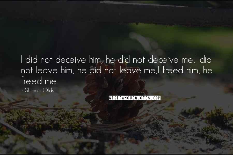 Sharon Olds Quotes: I did not deceive him, he did not deceive me,I did not leave him, he did not leave me,I freed him, he freed me.