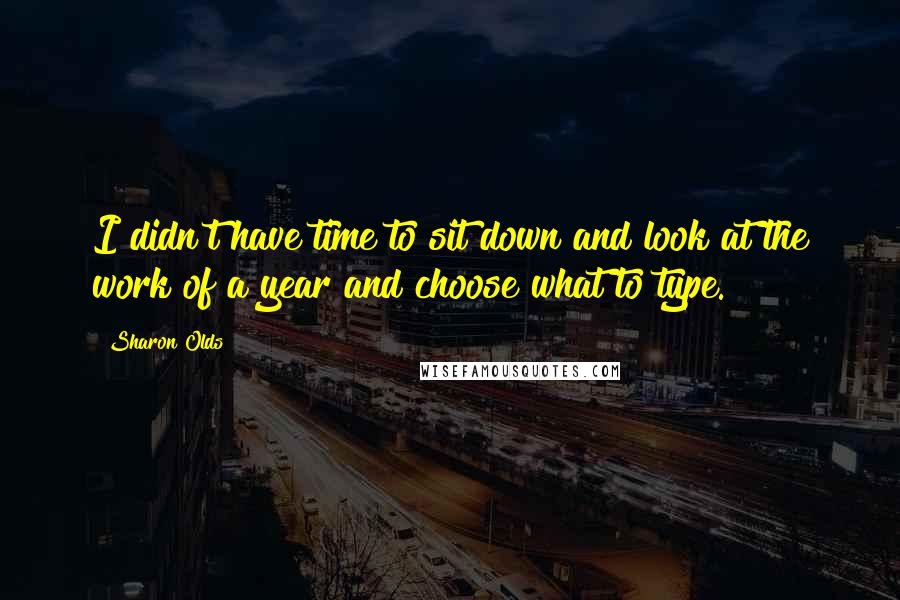 Sharon Olds Quotes: I didn't have time to sit down and look at the work of a year and choose what to type.