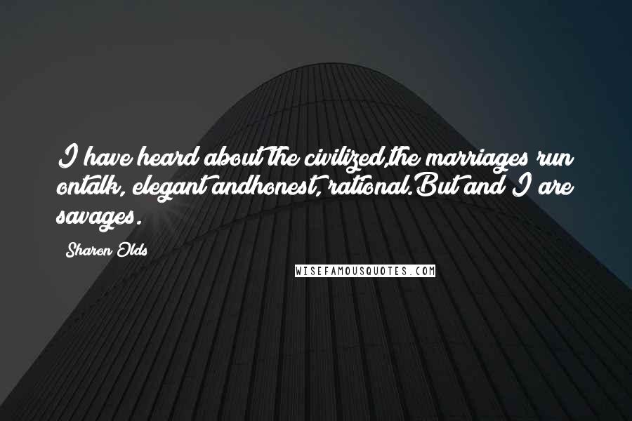 Sharon Olds Quotes: I have heard about the civilized,the marriages run ontalk, elegant andhonest, rational.But and I are savages.