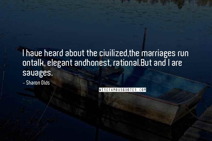 Sharon Olds Quotes: I have heard about the civilized,the marriages run ontalk, elegant andhonest, rational.But and I are savages.