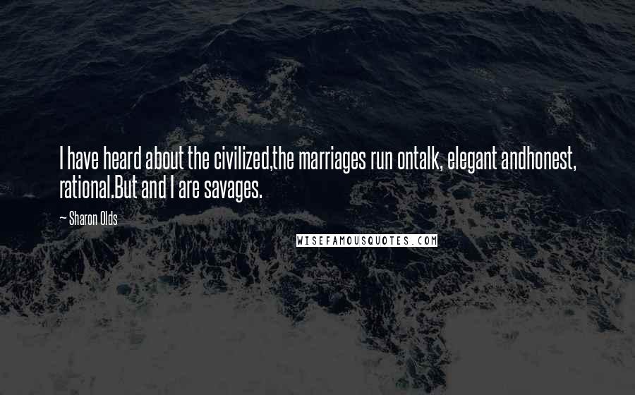 Sharon Olds Quotes: I have heard about the civilized,the marriages run ontalk, elegant andhonest, rational.But and I are savages.