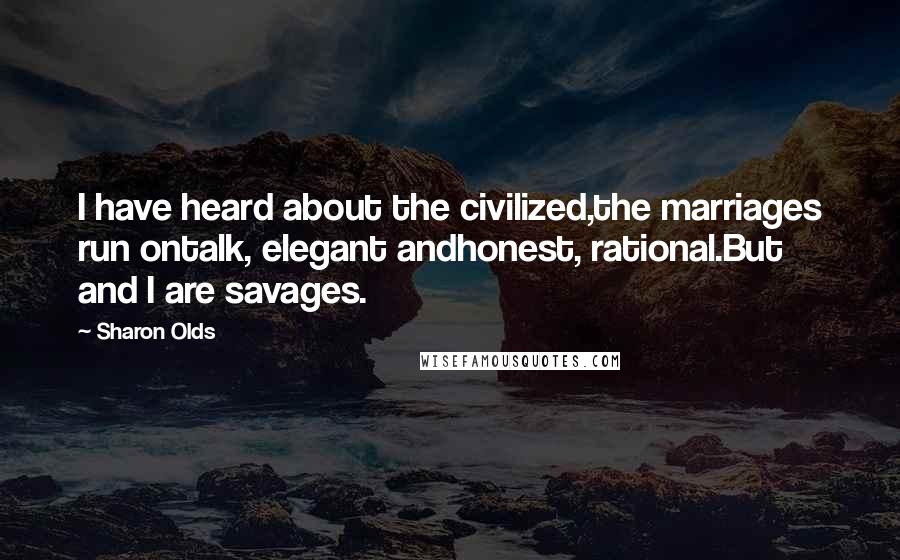 Sharon Olds Quotes: I have heard about the civilized,the marriages run ontalk, elegant andhonest, rational.But and I are savages.