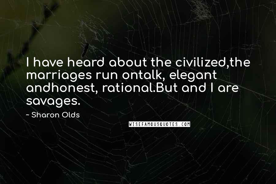 Sharon Olds Quotes: I have heard about the civilized,the marriages run ontalk, elegant andhonest, rational.But and I are savages.