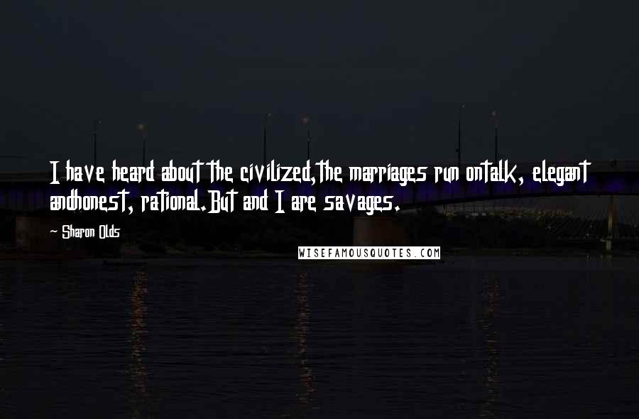 Sharon Olds Quotes: I have heard about the civilized,the marriages run ontalk, elegant andhonest, rational.But and I are savages.