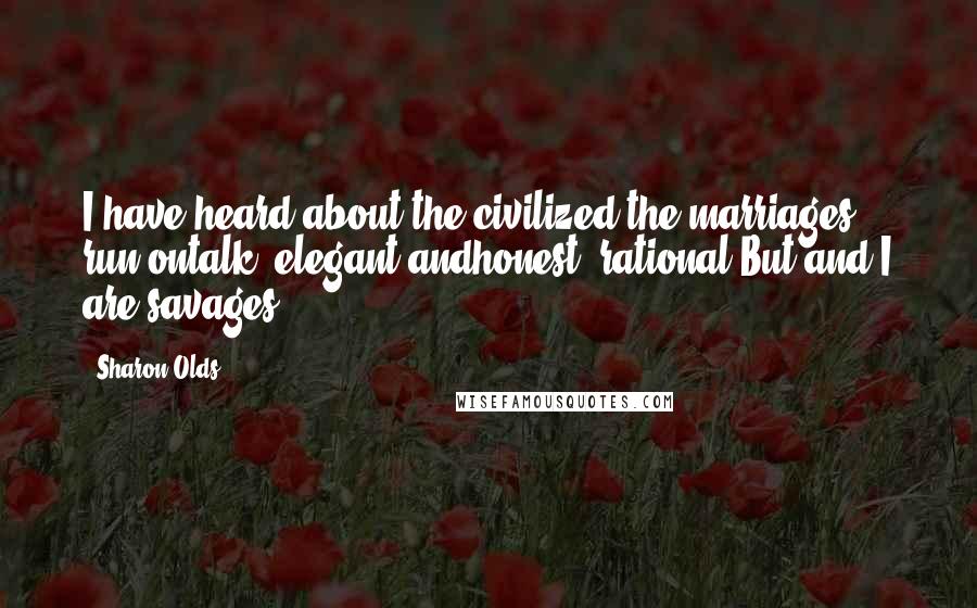 Sharon Olds Quotes: I have heard about the civilized,the marriages run ontalk, elegant andhonest, rational.But and I are savages.