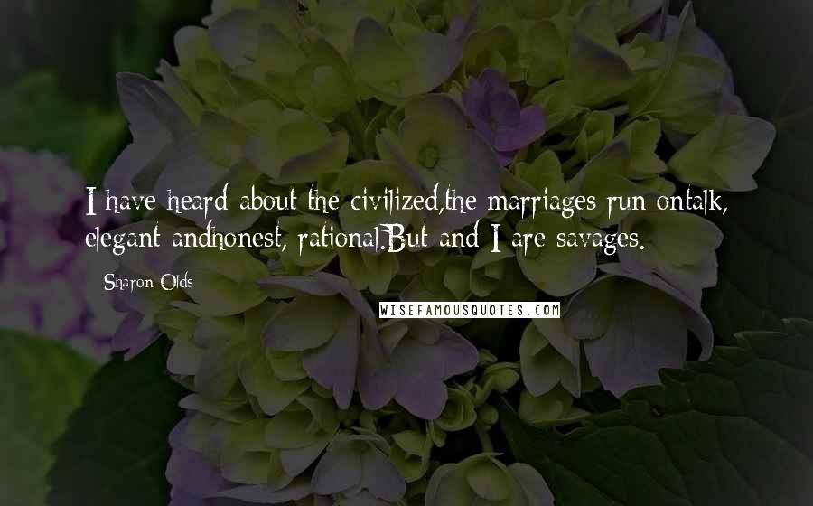 Sharon Olds Quotes: I have heard about the civilized,the marriages run ontalk, elegant andhonest, rational.But and I are savages.