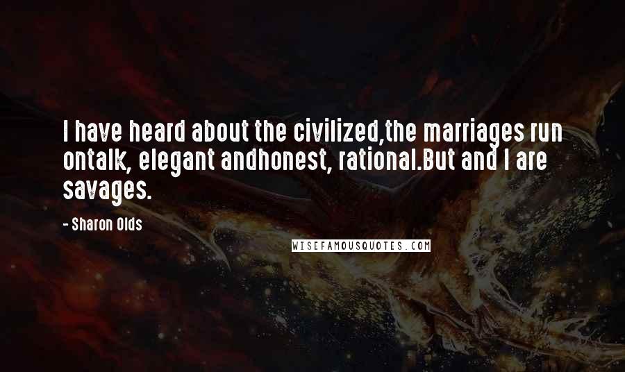 Sharon Olds Quotes: I have heard about the civilized,the marriages run ontalk, elegant andhonest, rational.But and I are savages.