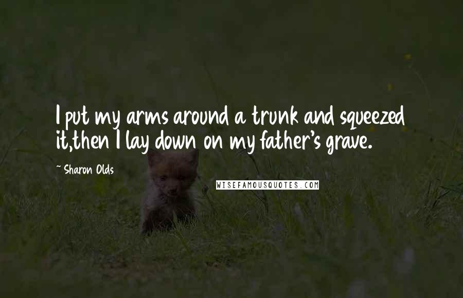 Sharon Olds Quotes: I put my arms around a trunk and squeezed it,then I lay down on my father's grave.