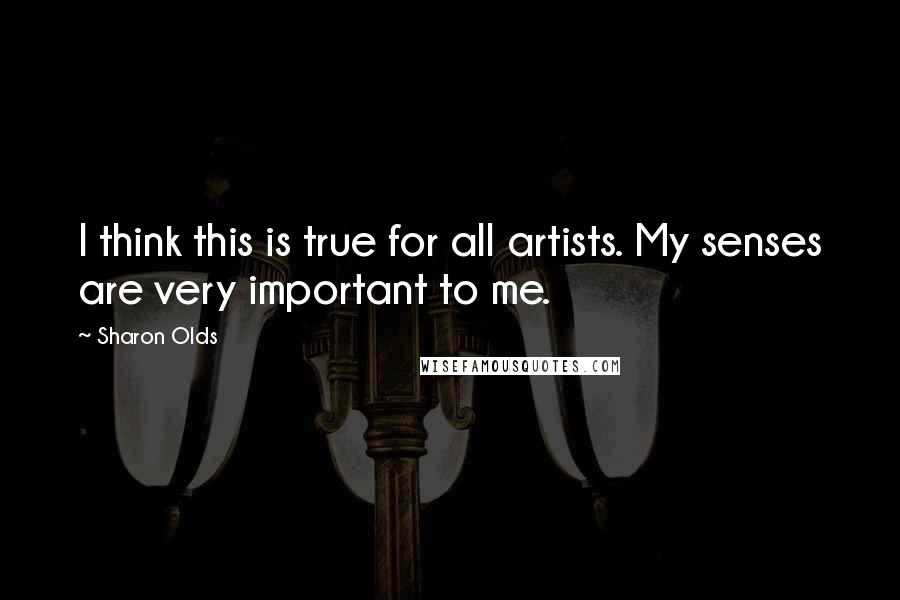 Sharon Olds Quotes: I think this is true for all artists. My senses are very important to me.