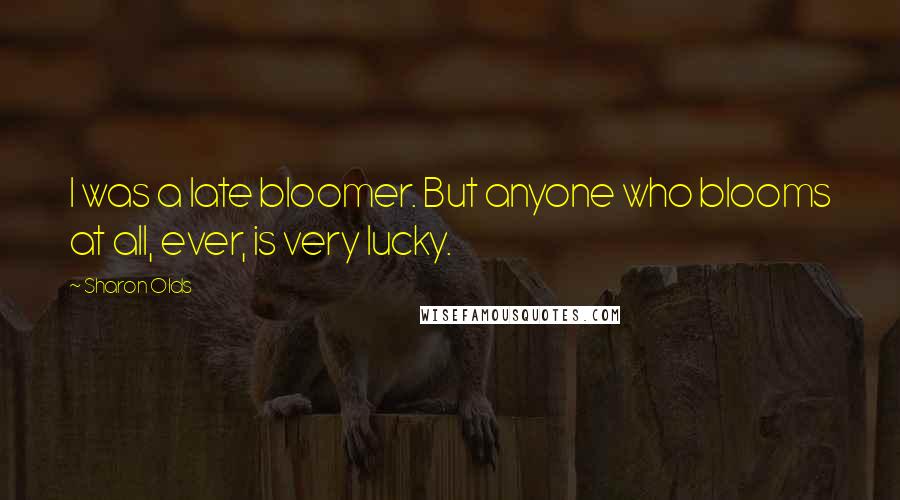 Sharon Olds Quotes: I was a late bloomer. But anyone who blooms at all, ever, is very lucky.