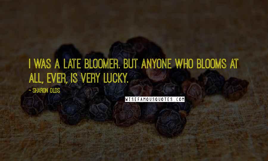 Sharon Olds Quotes: I was a late bloomer. But anyone who blooms at all, ever, is very lucky.